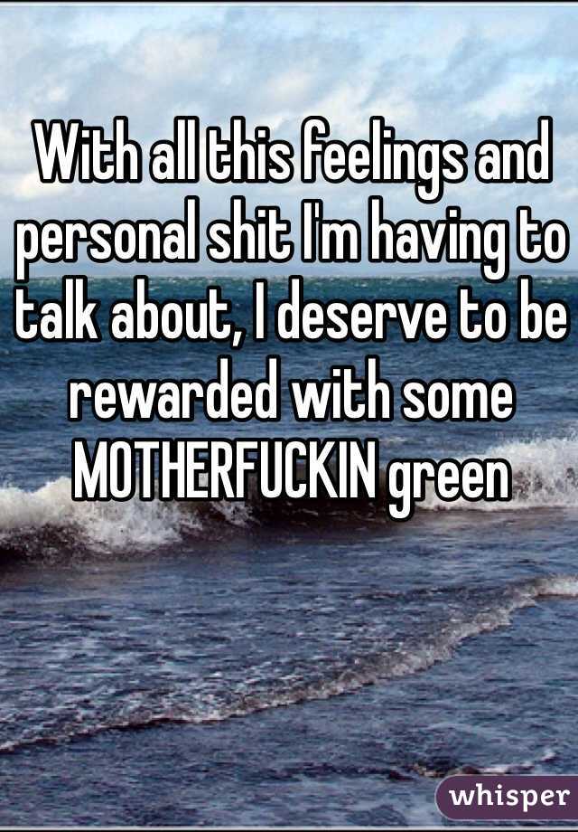 With all this feelings and personal shit I'm having to talk about, I deserve to be rewarded with some MOTHERFUCKIN green
