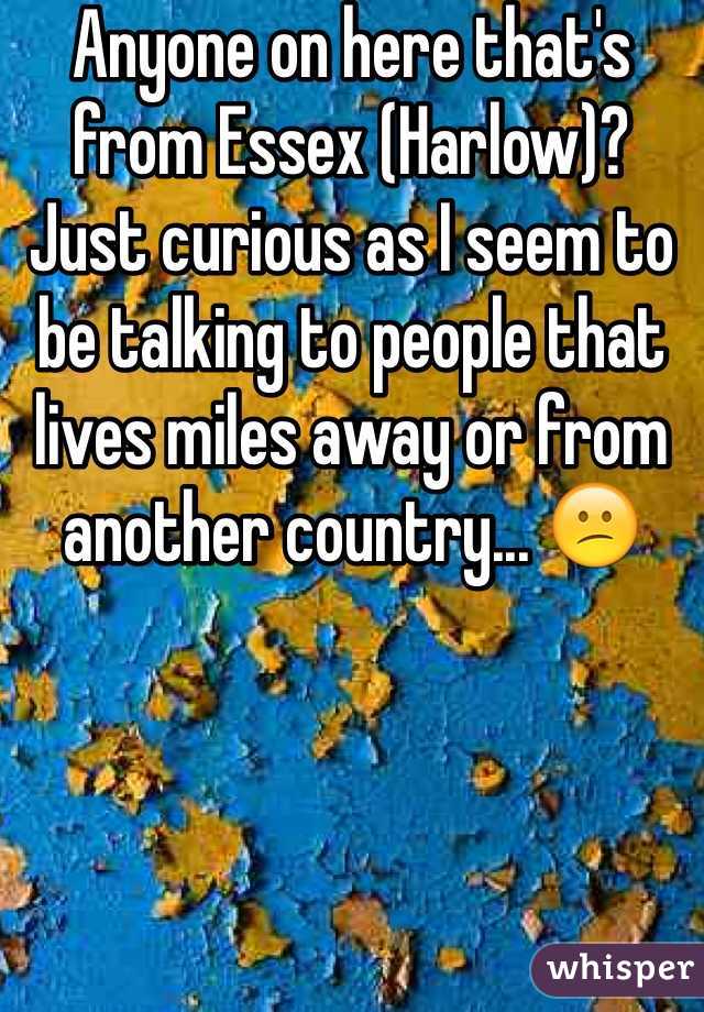 Anyone on here that's from Essex (Harlow)? Just curious as I seem to be talking to people that lives miles away or from another country... 😕