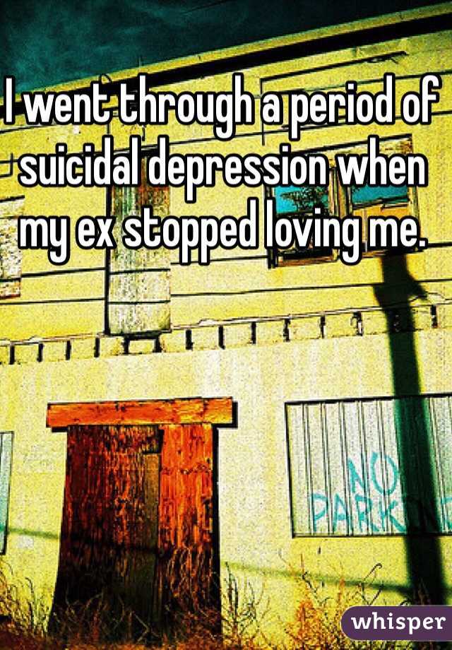 I went through a period of suicidal depression when my ex stopped loving me. 