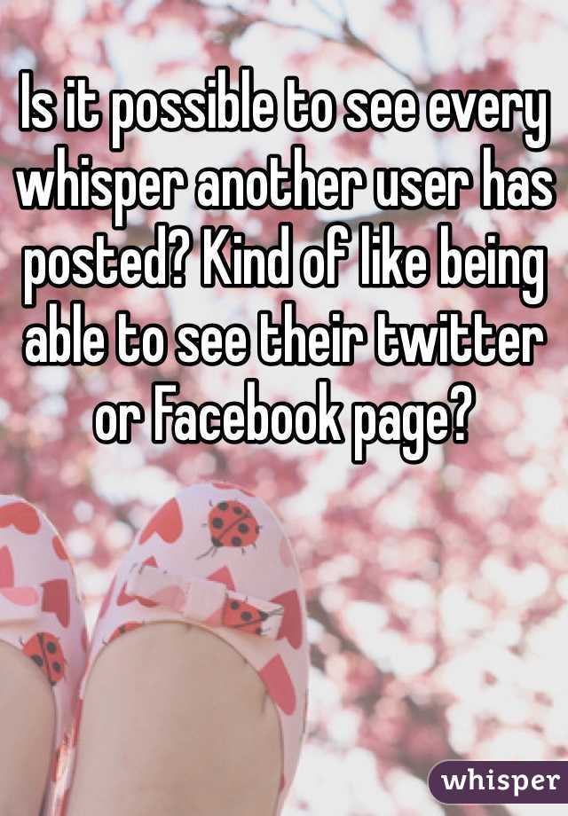 Is it possible to see every whisper another user has posted? Kind of like being able to see their twitter or Facebook page?
