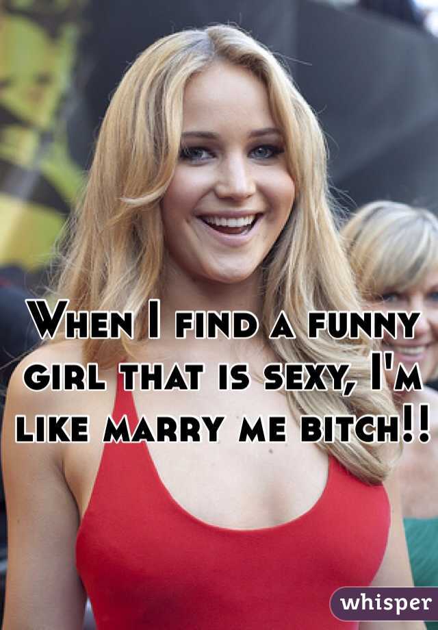 When I find a funny girl that is sexy, I'm like marry me bitch!!