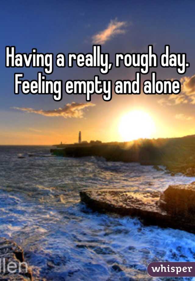 Having a really, rough day. Feeling empty and alone 