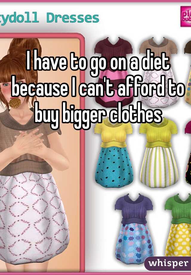 I have to go on a diet because I can't afford to buy bigger clothes