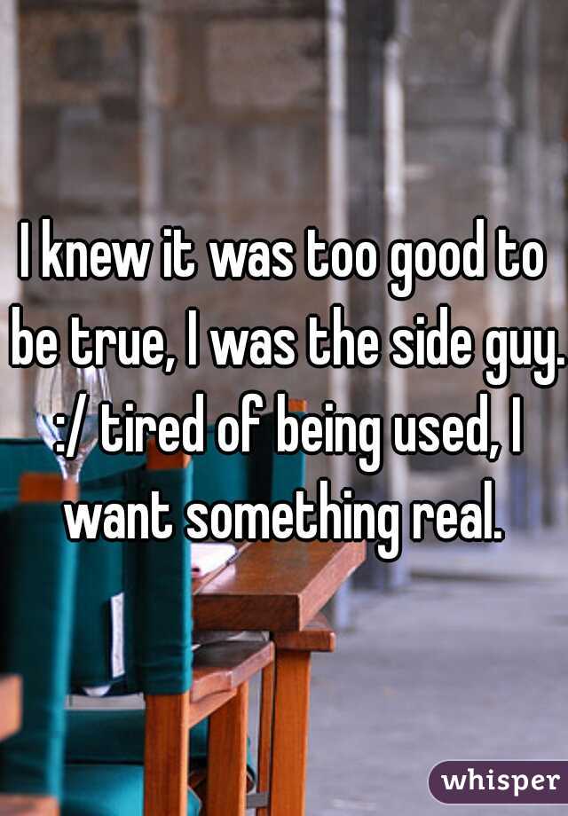I knew it was too good to be true, I was the side guy. :/ tired of being used, I want something real. 