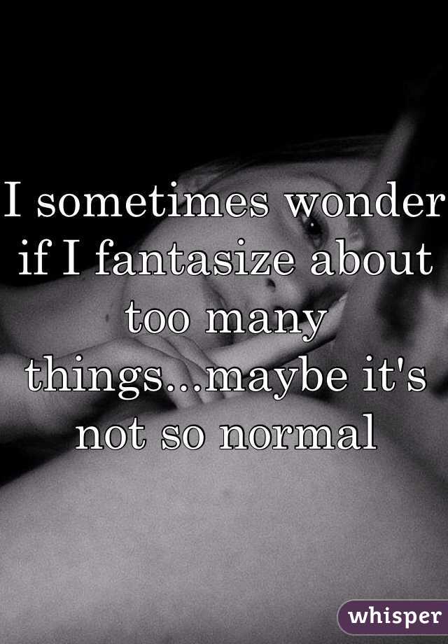 I sometimes wonder if I fantasize about too many things...maybe it's not so normal