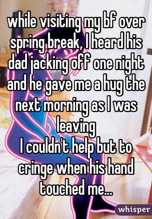 while visiting my bf over spring break, I heard his dad jacking off one night and he gave me a hug the next morning as I was leaving
I couldn't help but to cringe when his hand touched me...