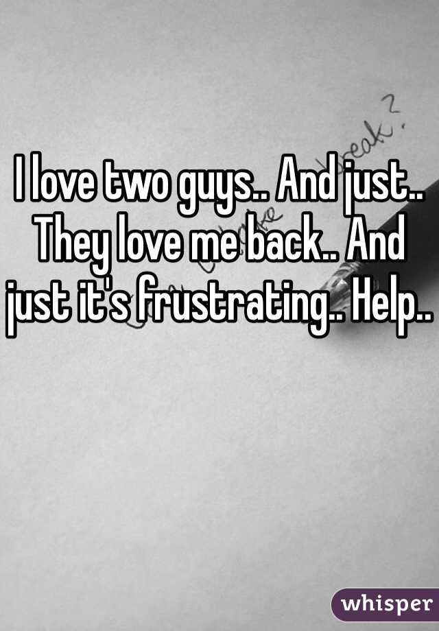 I love two guys.. And just.. They love me back.. And just it's frustrating.. Help..