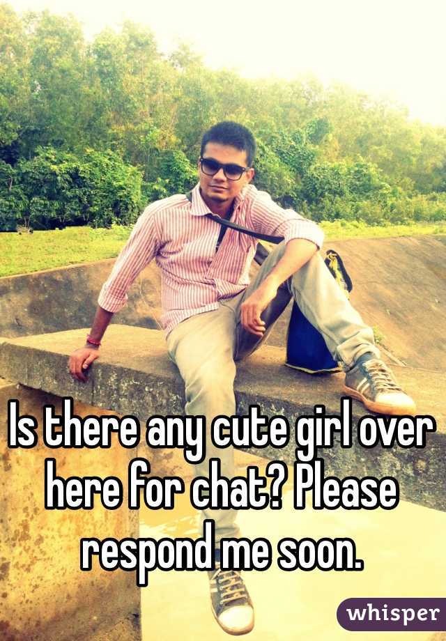 Is there any cute girl over here for chat? Please respond me soon. 