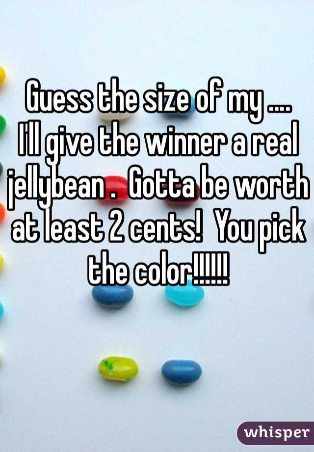 Guess the size of my ....
I'll give the winner a real jellybean .  Gotta be worth at least 2 cents!  You pick the color!!!!!!
