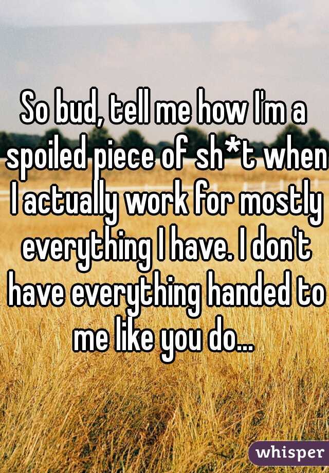 So bud, tell me how I'm a spoiled piece of sh*t when I actually work for mostly everything I have. I don't have everything handed to me like you do... 
