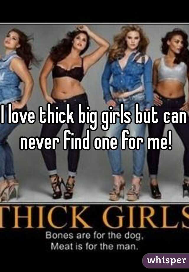 I love thick big girls but can never find one for me!