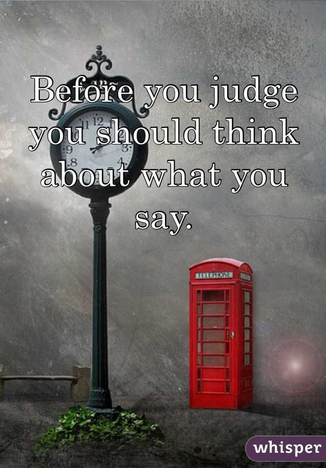 Before you judge you should think about what you say. 