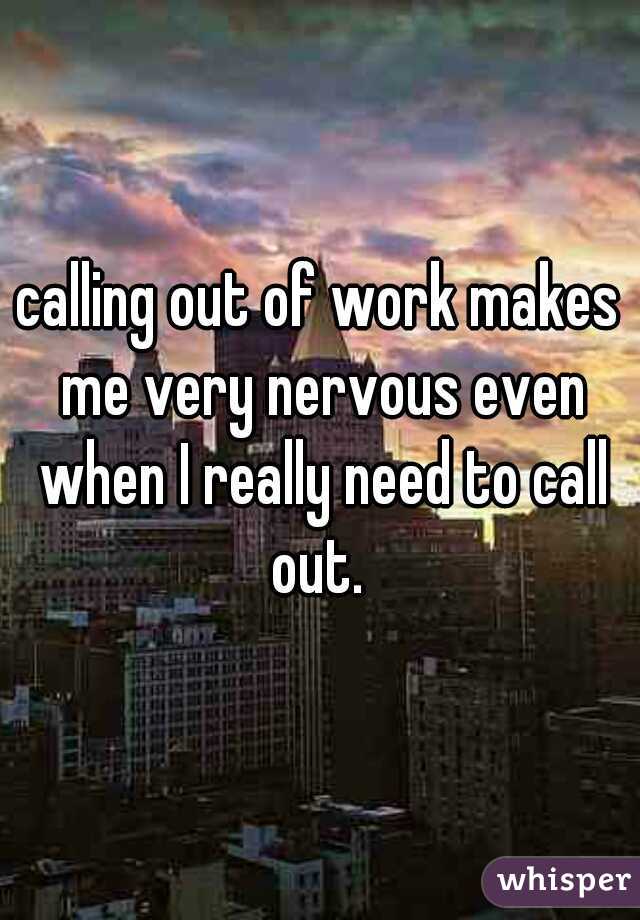 calling out of work makes me very nervous even when I really need to call out. 