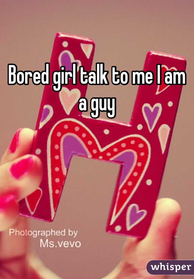 Bored girl talk to me I am a guy