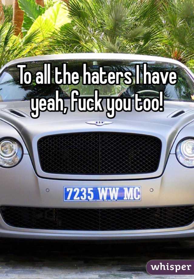 To all the haters I have yeah, fuck you too!