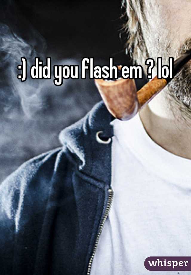 :) did you flash em ? lol 