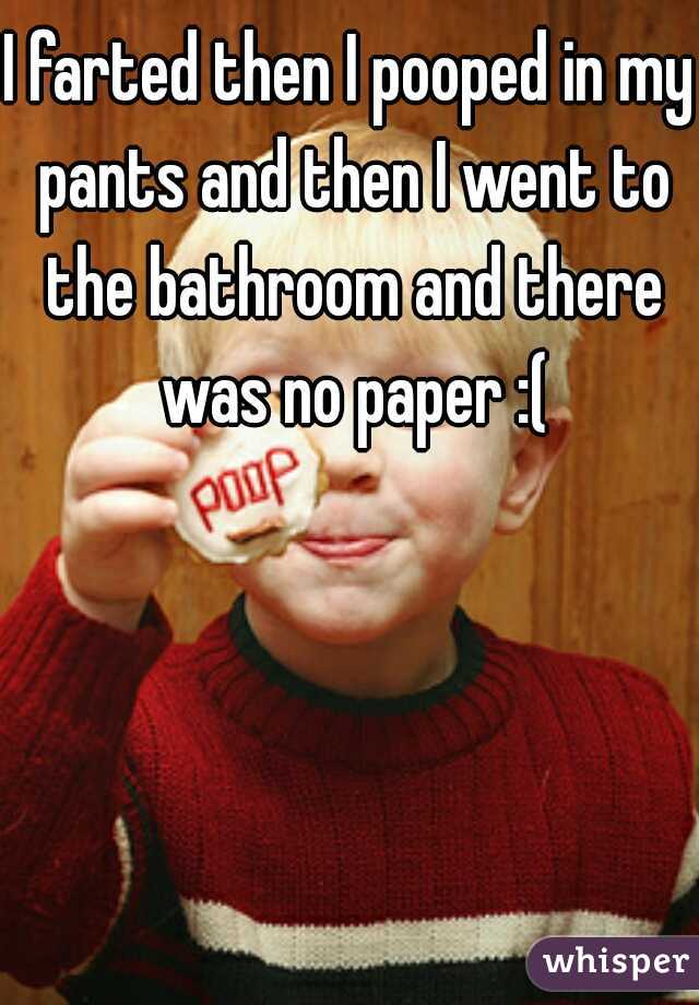 I farted then I pooped in my pants and then I went to the bathroom and there was no paper :(