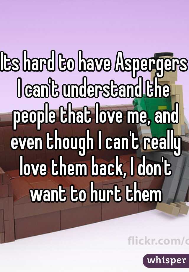 Its hard to have Aspergers
I can't understand the people that love me, and even though I can't really love them back, I don't want to hurt them