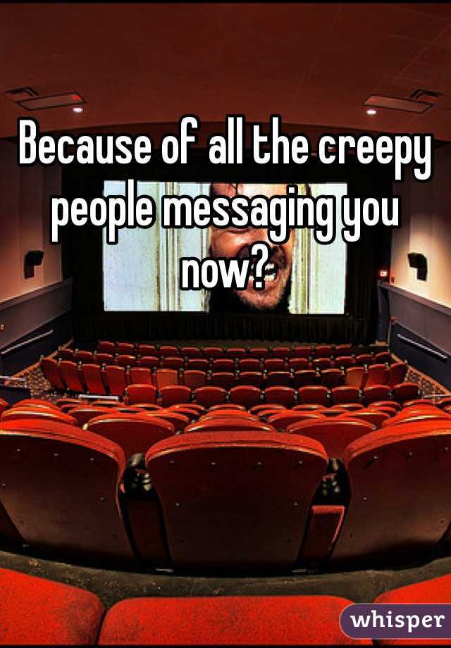 Because of all the creepy people messaging you now?