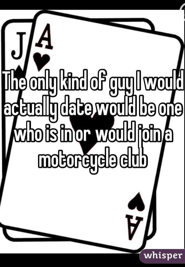 The only kind of guy I would actually date would be one who is in or would join a motorcycle club