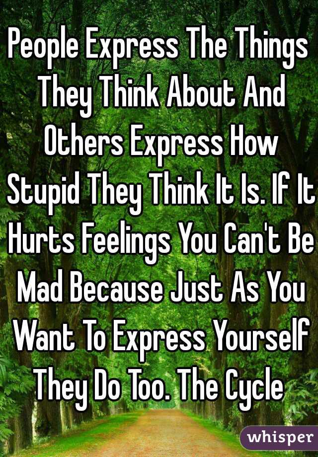 People Express The Things They Think About And Others Express How Stupid They Think It Is. If It Hurts Feelings You Can't Be Mad Because Just As You Want To Express Yourself They Do Too. The Cycle 