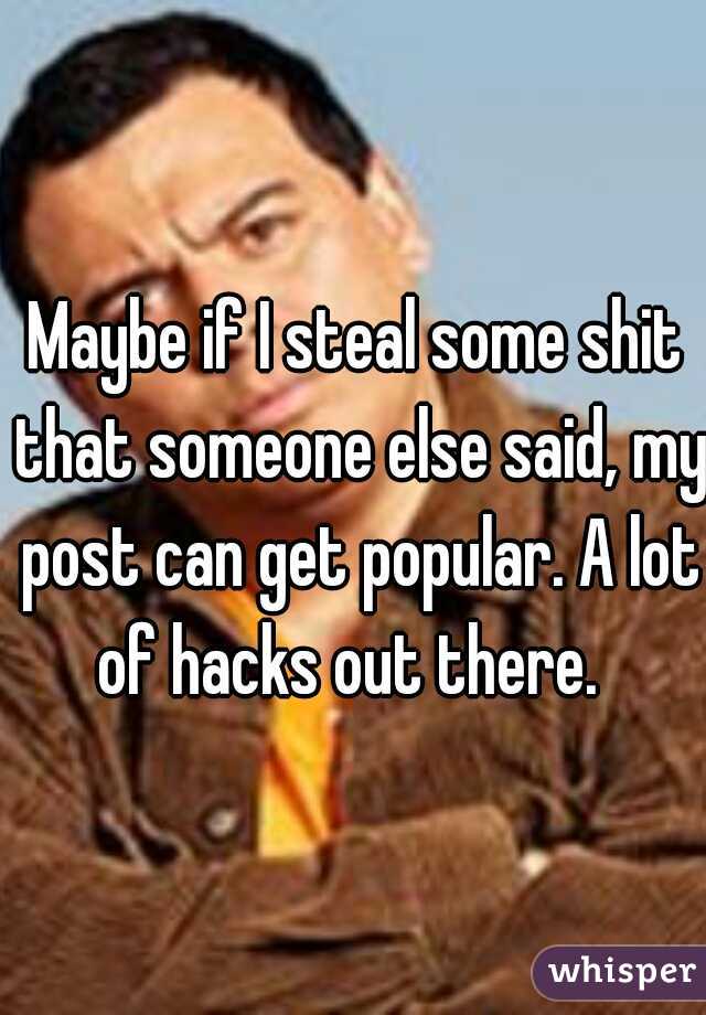 Maybe if I steal some shit that someone else said, my post can get popular. A lot of hacks out there.  