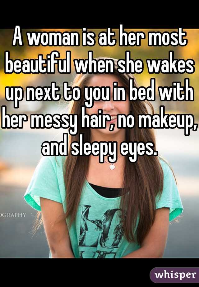 A woman is at her most beautiful when she wakes up next to you in bed with her messy hair, no makeup, and sleepy eyes. 