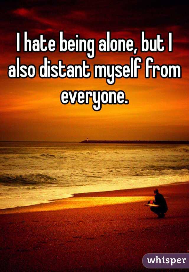 I hate being alone, but I also distant myself from everyone. 