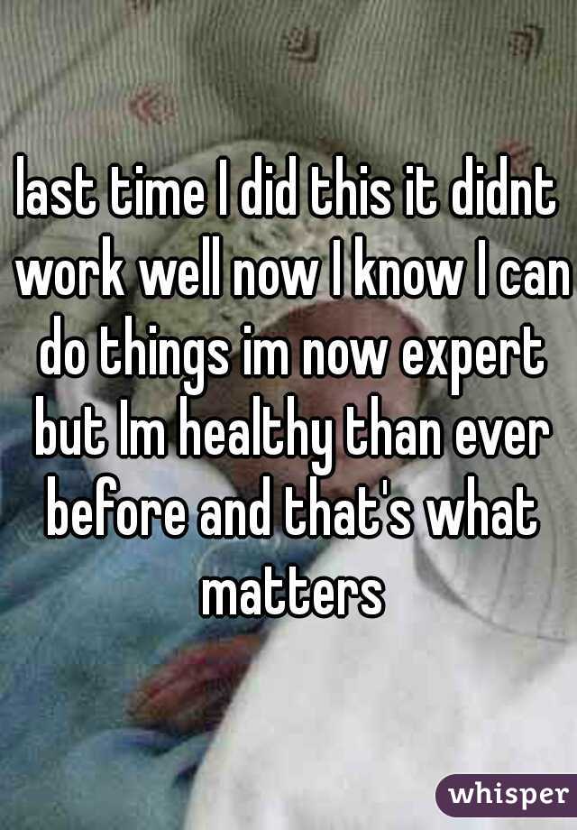 last time I did this it didnt work well now I know I can do things im now expert but Im healthy than ever before and that's what matters
