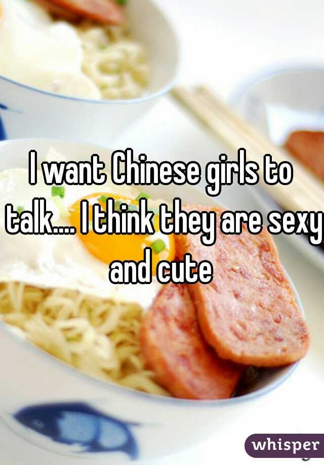 I want Chinese girls to talk.... I think they are sexy and cute 