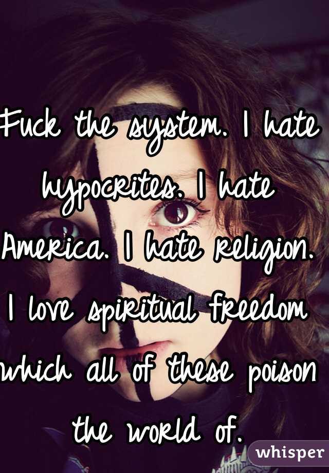 Fuck the system. I hate hypocrites. I hate America. I hate religion. 
I love spiritual freedom which all of these poison the world of. 