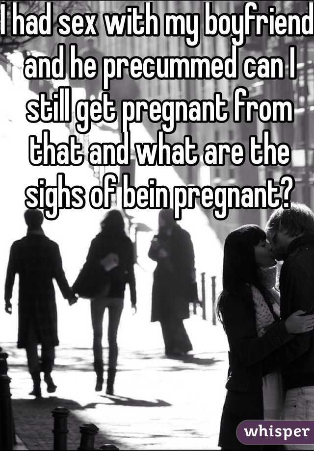 I had sex with my boyfriend and he precummed can I still get pregnant from that and what are the sighs of bein pregnant? 