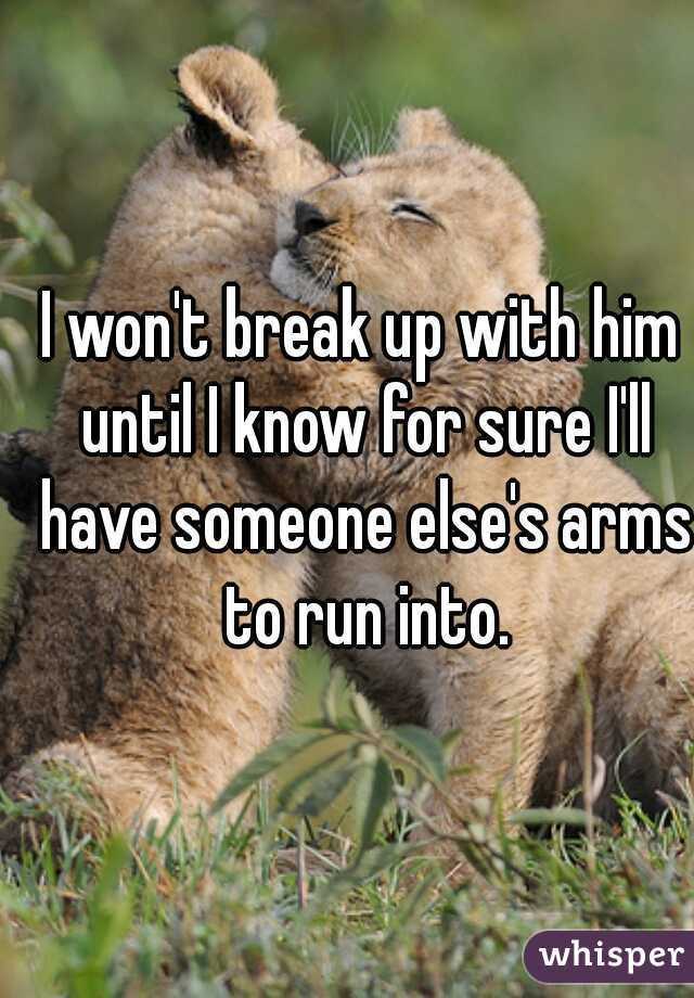 I won't break up with him until I know for sure I'll have someone else's arms to run into.