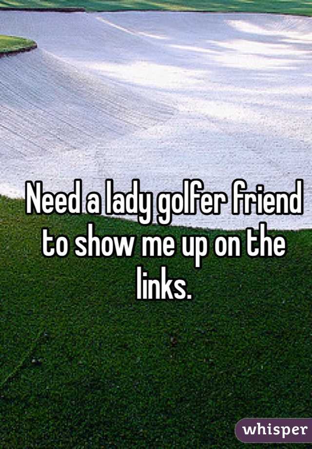 Need a lady golfer friend to show me up on the links. 