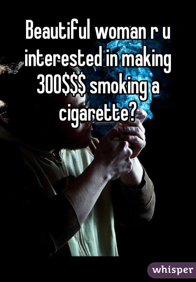 Beautiful woman r u interested in making 300$$$ smoking a cigarette?