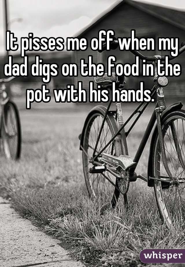 It pisses me off when my dad digs on the food in the pot with his hands. 