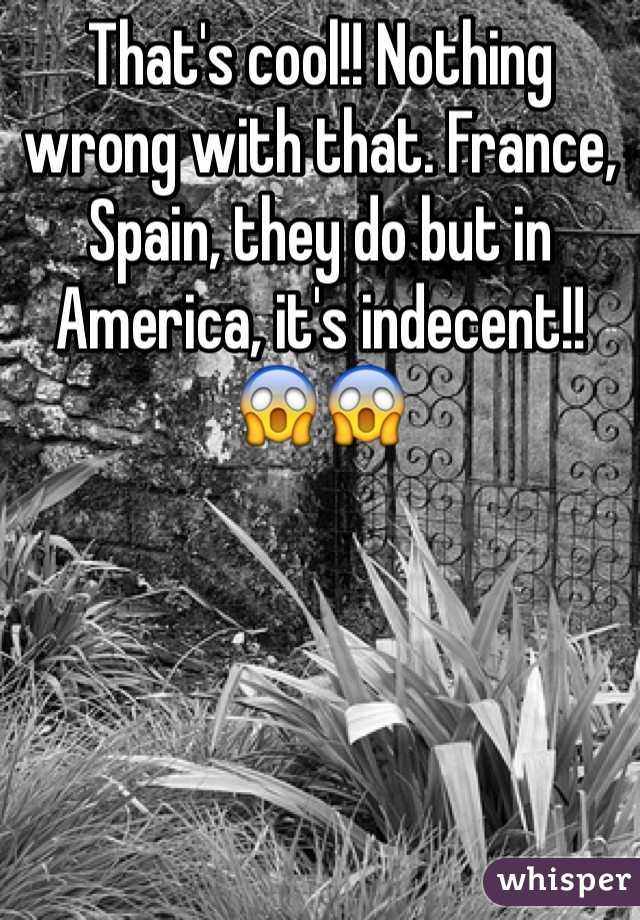 That's cool!! Nothing wrong with that. France, Spain, they do but in America, it's indecent!! 😱😱