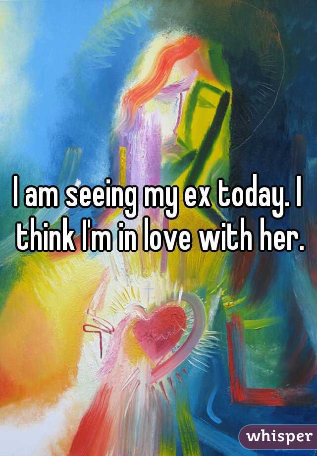 I am seeing my ex today. I think I'm in love with her.