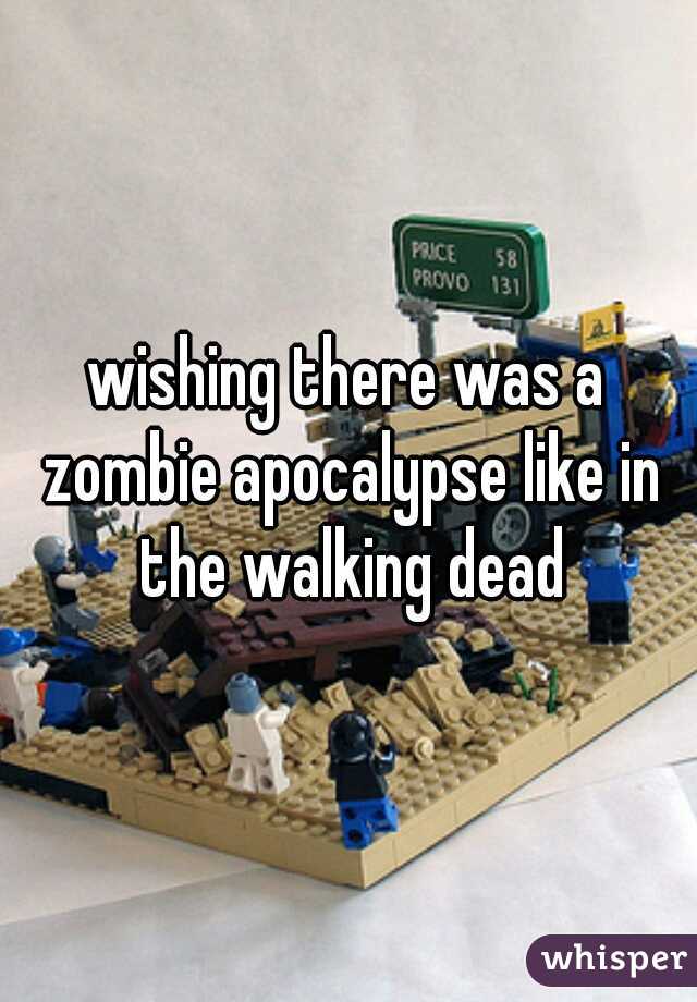 wishing there was a zombie apocalypse like in the walking dead