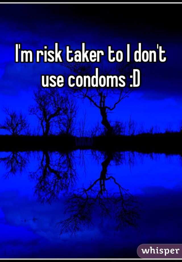 I'm risk taker to I don't use condoms :D