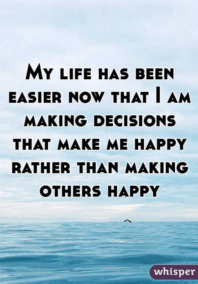 My life has been easier now that I am making decisions that make me happy rather than making others happy