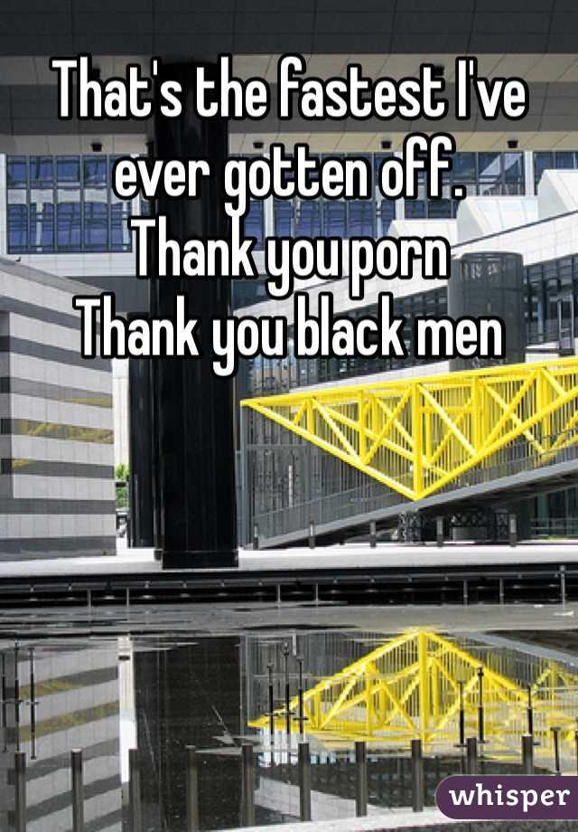 That's the fastest I've ever gotten off. 
Thank you porn 
Thank you black men 
