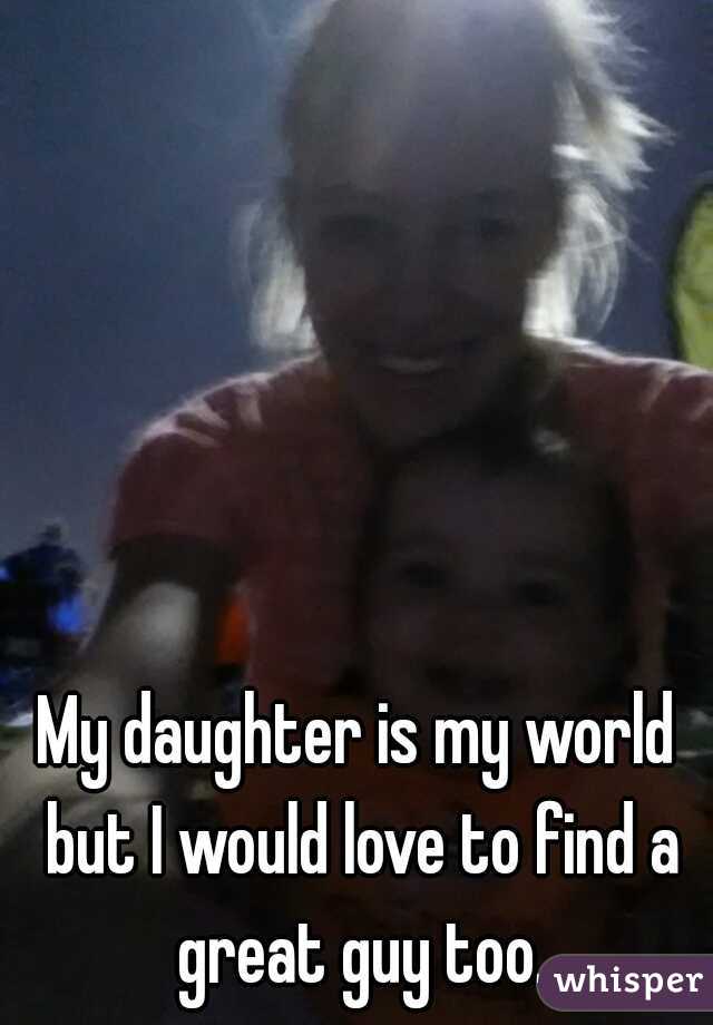 My daughter is my world but I would love to find a great guy too.