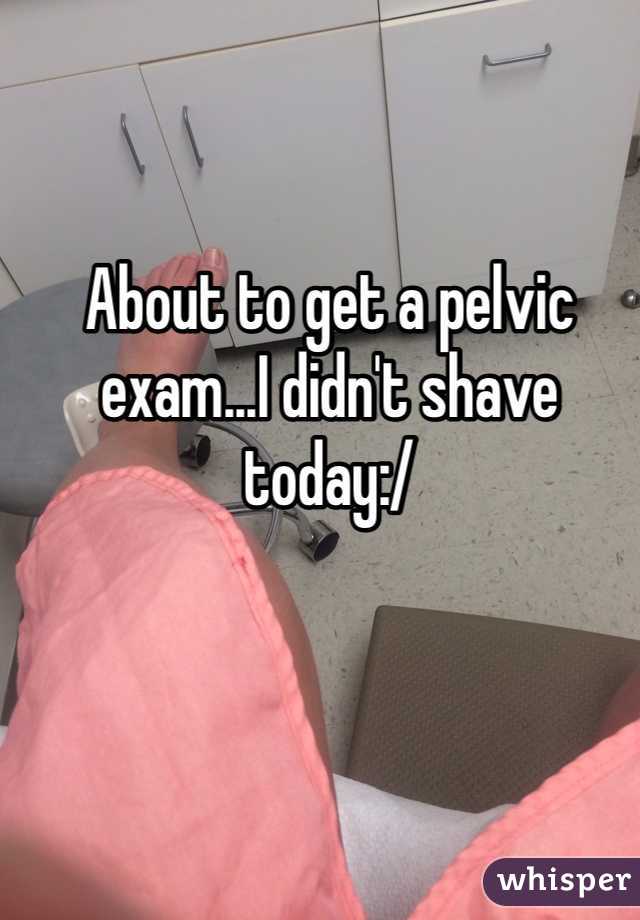 About to get a pelvic exam...I didn't shave today:/