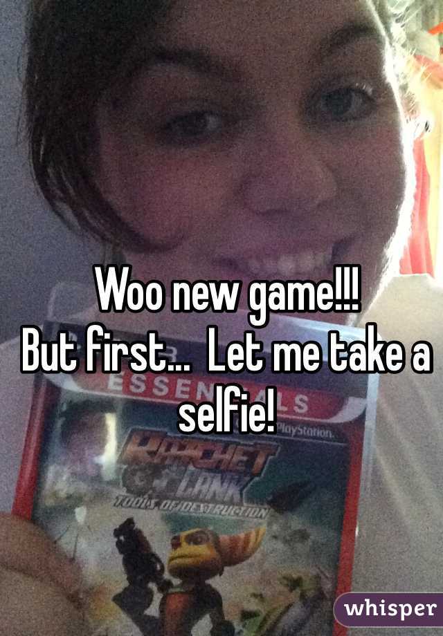 Woo new game!!! 
But first...  Let me take a selfie! 