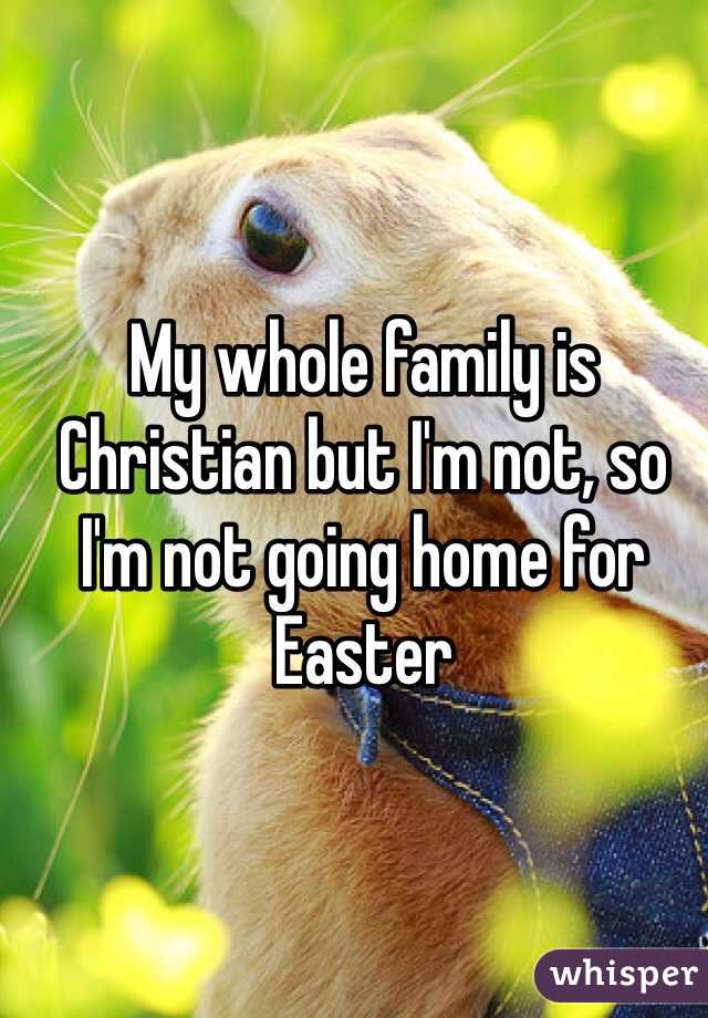 My whole family is Christian but I'm not, so I'm not going home for Easter 