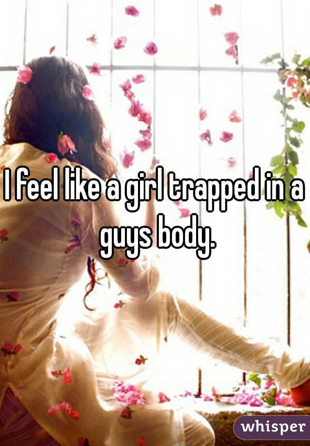 I feel like a girl trapped in a guys body.