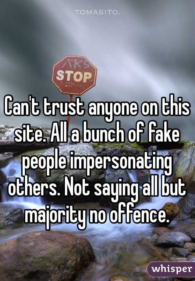 Can't trust anyone on this site. All a bunch of fake people impersonating others. Not saying all but majority no offence.