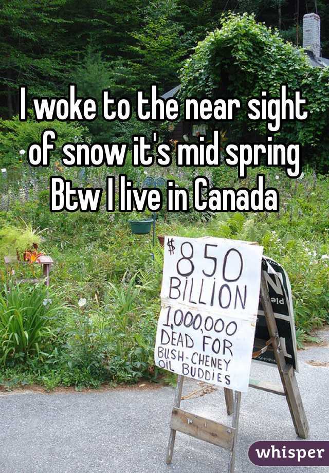 I woke to the near sight of snow it's mid spring 
Btw I live in Canada 