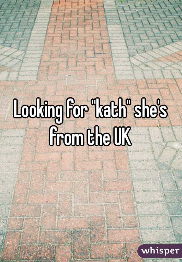 Looking for "kath" she's from the UK 